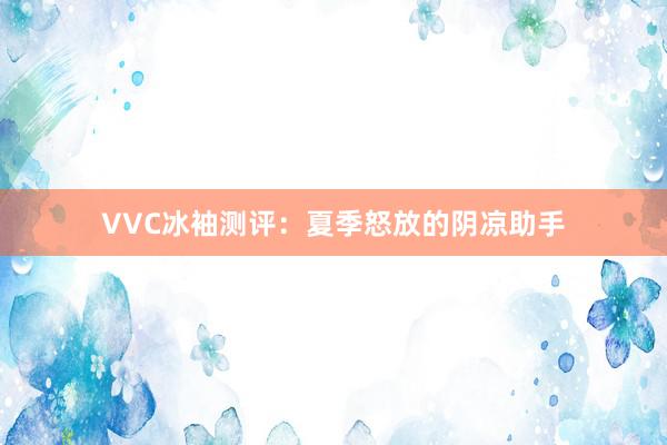 VVC冰袖测评：夏季怒放的阴凉助手