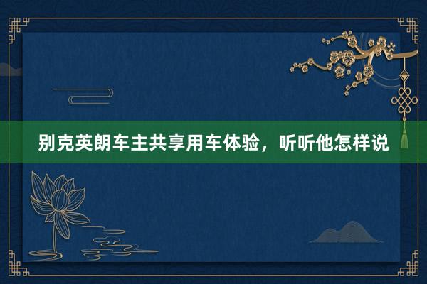 别克英朗车主共享用车体验，听听他怎样说