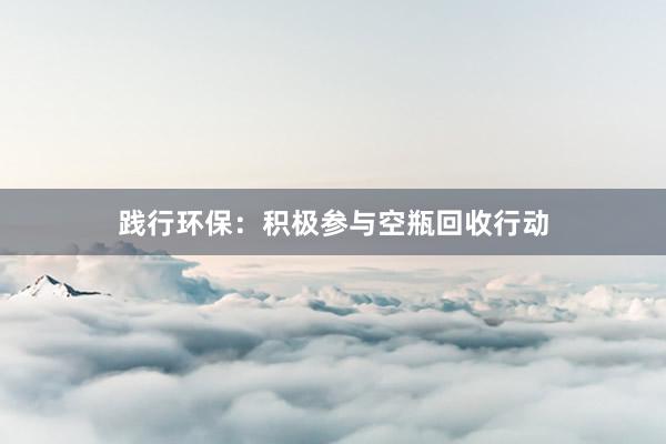 践行环保：积极参与空瓶回收行动