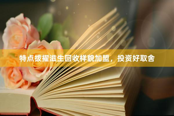 特点拔擢滋生回收样貌加盟，投资好取舍
