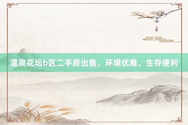 温泉花坛b区二手房出售，环境优雅，生存便利
