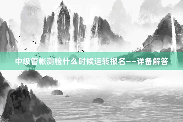 中级管帐测验什么时候运转报名——详备解答