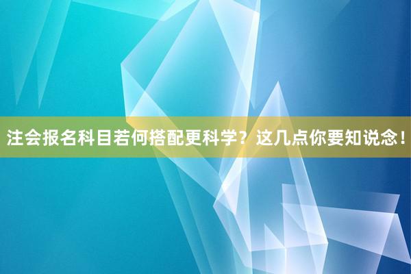 注会报名科目若何搭配更科学？这几点你要知说念！