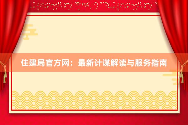 住建局官方网：最新计谋解读与服务指南