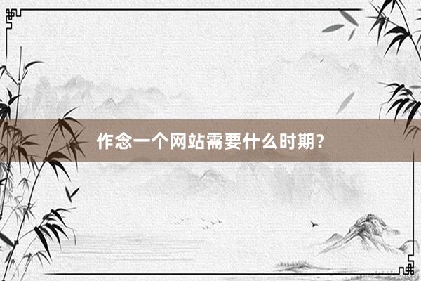 作念一个网站需要什么时期？