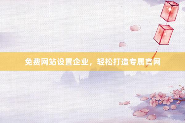 免费网站设置企业，轻松打造专属官网