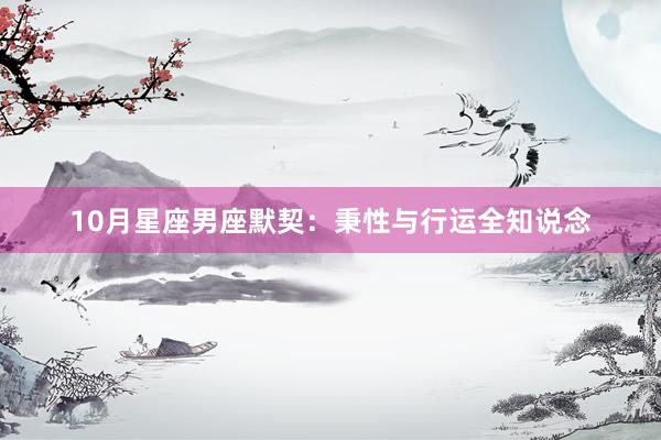 10月星座男座默契：秉性与行运全知说念