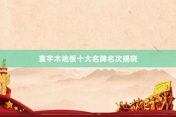 寰宇木地板十大名牌名次揭晓