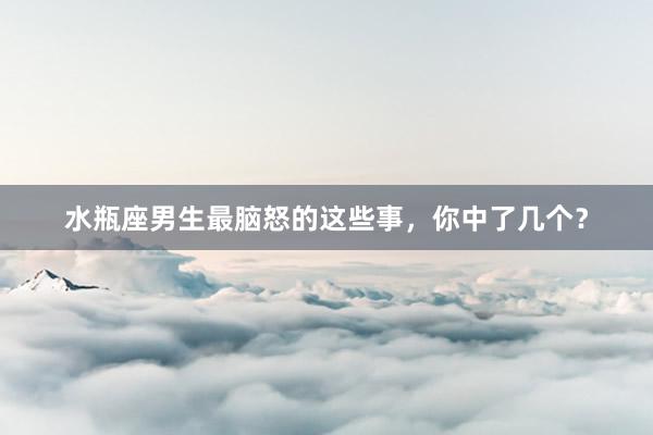 水瓶座男生最脑怒的这些事，你中了几个？